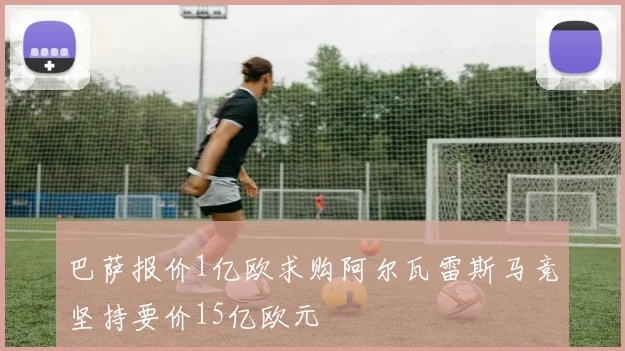 巴萨报价1亿欧求购阿尔瓦雷斯马竞坚持要价15亿欧元