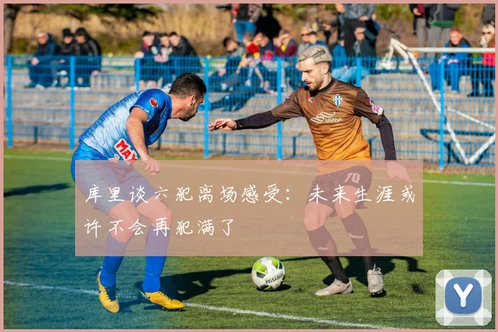 库里谈六犯离场感受：未来生涯或许不会再犯满了