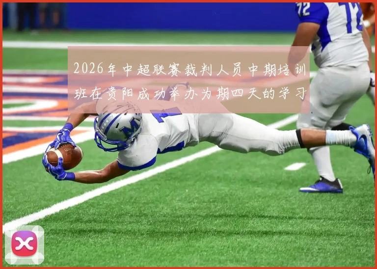 2026年中超联赛裁判人员中期培训班在贵阳成功举办为期四天的学习与交流活动