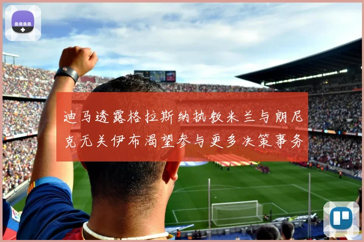 迪马透露格拉斯纳执教米兰与朗尼克无关伊布渴望参与更多决策事务