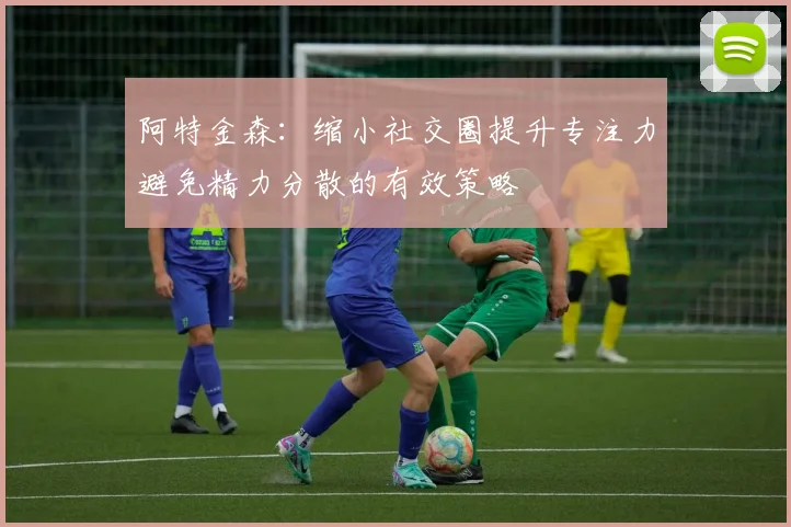 阿特金森：缩小社交圈提升专注力避免精力分散的有效策略