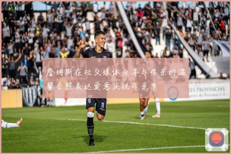 詹姆斯在社交媒体分享与母亲的温馨合照表达爱意庆祝母亲节