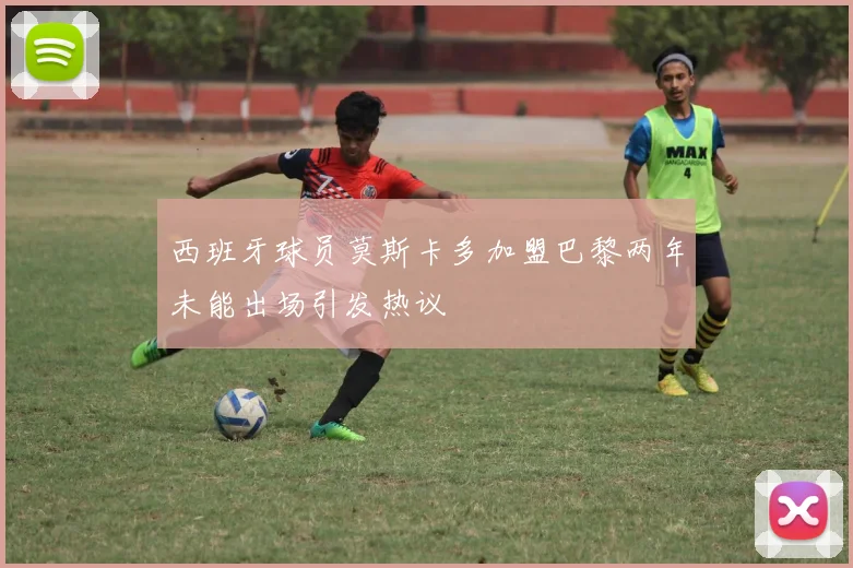 西班牙球员莫斯卡多加盟巴黎两年未能出场引发热议