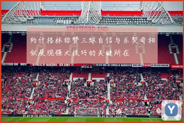 约什格林称赞三球自信与东契奇相似展现强大技巧的关键所在