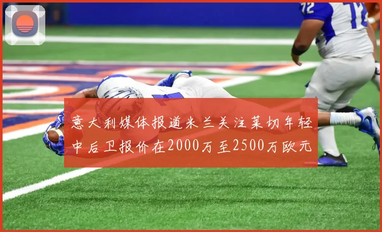 意大利媒体报道米兰关注莱切年轻中后卫报价在2000万至2500万欧元之间