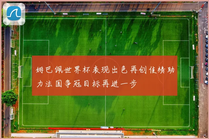 姆巴佩世界杯表现出色再创佳绩助力法国争冠目标再进一步