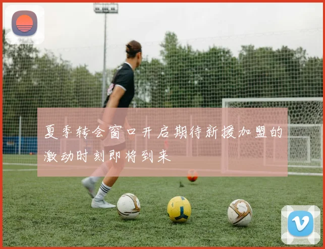 夏季转会窗口开启期待新援加盟的激动时刻即将到来