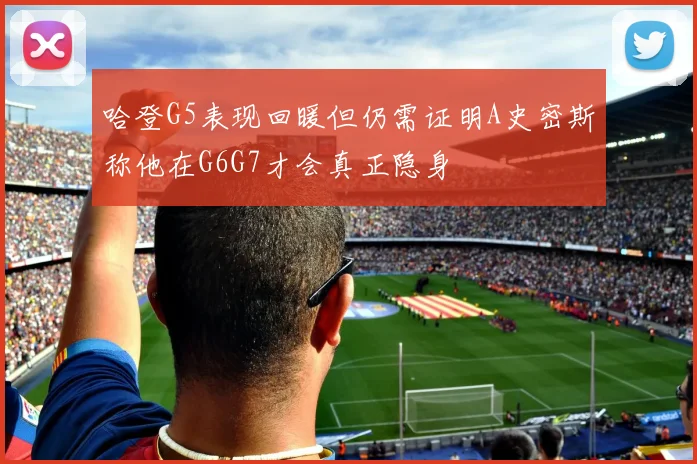 哈登G5表现回暖但仍需证明A史密斯称他在G6G7才会真正隐身