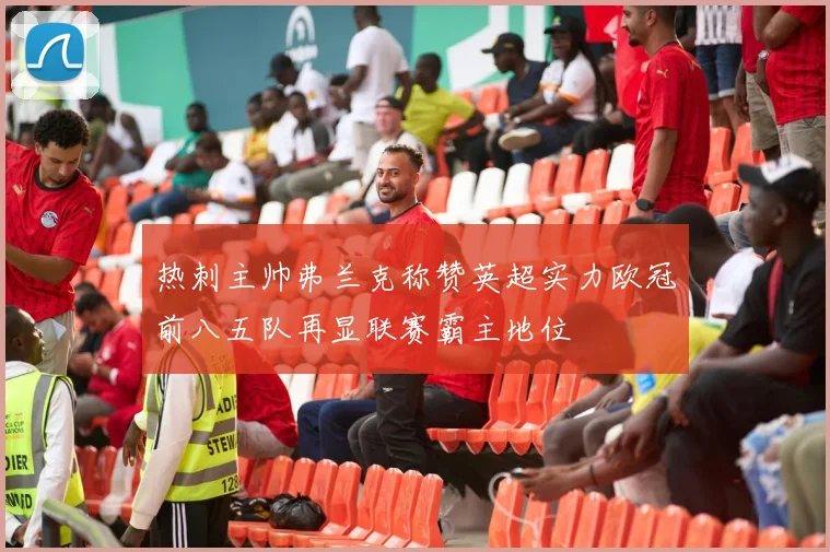 热刺主帅弗兰克称赞英超实力欧冠前八五队再显联赛霸主地位