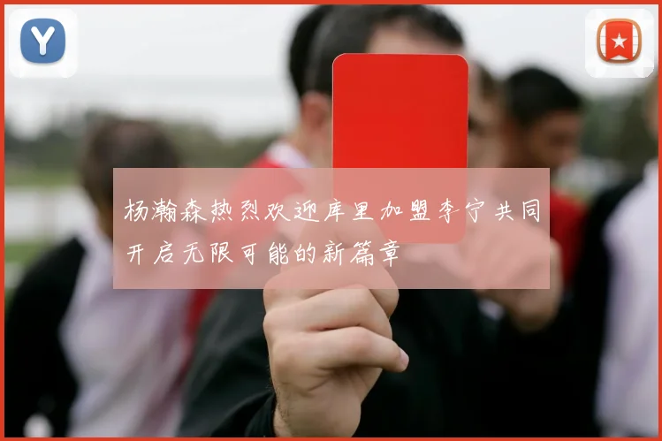 杨瀚森热烈欢迎库里加盟李宁共同开启无限可能的新篇章