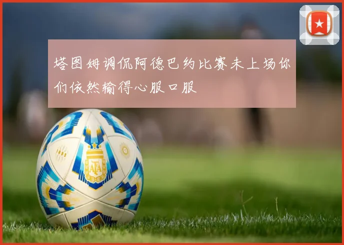塔图姆调侃阿德巴约比赛未上场你们依然输得心服口服