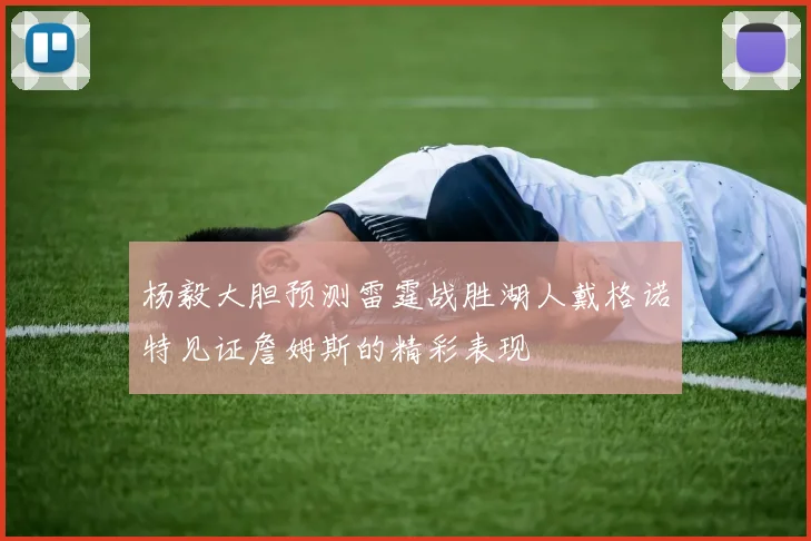 杨毅大胆预测雷霆战胜湖人戴格诺特见证詹姆斯的精彩表现