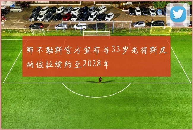那不勒斯官方宣布与33岁老将斯皮纳佐拉续约至2028年