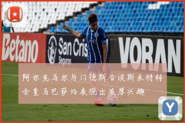 阿尔克马尔与门德斯洽谈斯米特转会皇马巴萨均表现出浓厚兴趣