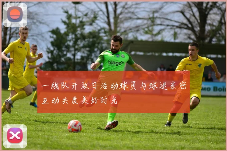 一线队开放日活动球员与球迷亲密互动共度美好时光