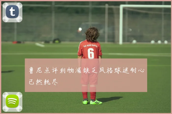 鲁尼点评利物浦缺乏风格球迷耐心已然耗尽