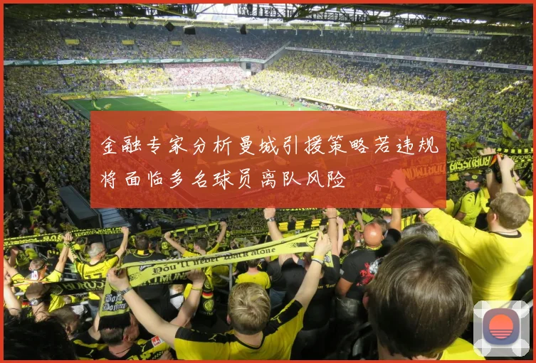 金融专家分析曼城引援策略若违规将面临多名球员离队风险