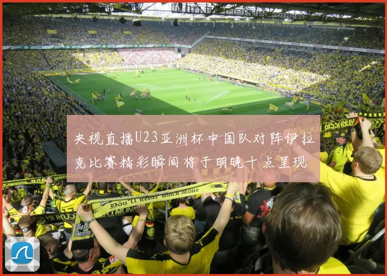 央视直播U23亚洲杯中国队对阵伊拉克比赛精彩瞬间将于明晚十点呈现