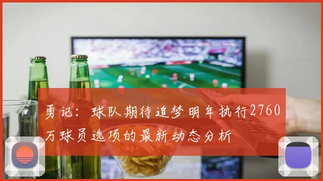 勇记：球队期待追梦明年执行2760万球员选项的最新动态分析