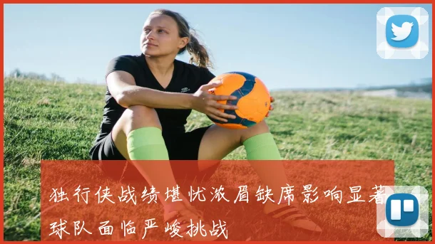 独行侠战绩堪忧浓眉缺席影响显著球队面临严峻挑战