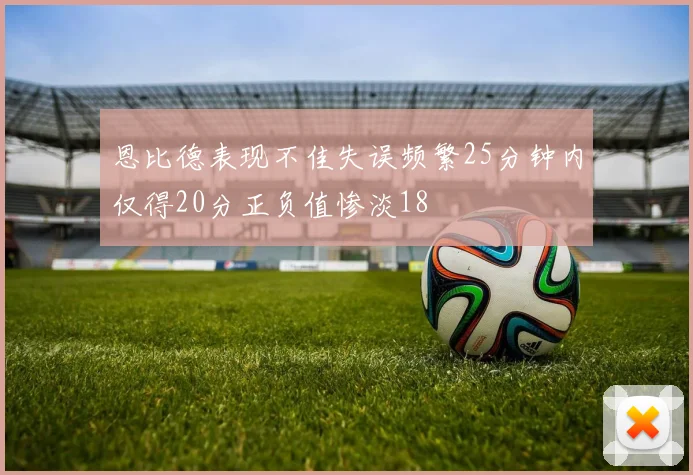恩比德表现不佳失误频繁25分钟内仅得20分正负值惨淡18