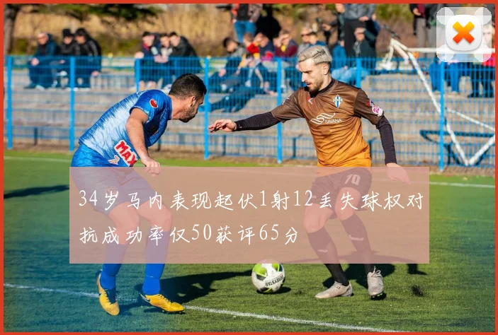 34岁马内表现起伏1射12丢失球权对抗成功率仅50获评65分