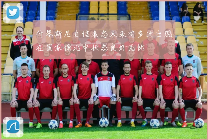 什琴斯尼自信表态未来将多次出现在国家德比中状态良好无忧
