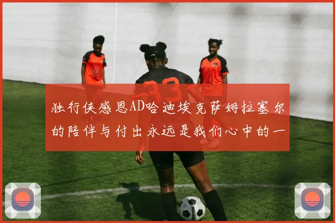 独行侠感恩AD哈迪埃克萨姆拉塞尔的陪伴与付出永远是我们心中的一家人