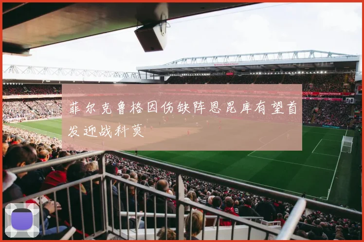 菲尔克鲁格因伤缺阵恩昆库有望首发迎战科莫