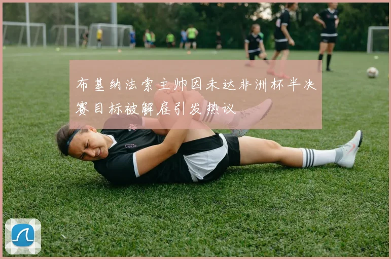 布基纳法索主帅因未达非洲杯半决赛目标被解雇引发热议