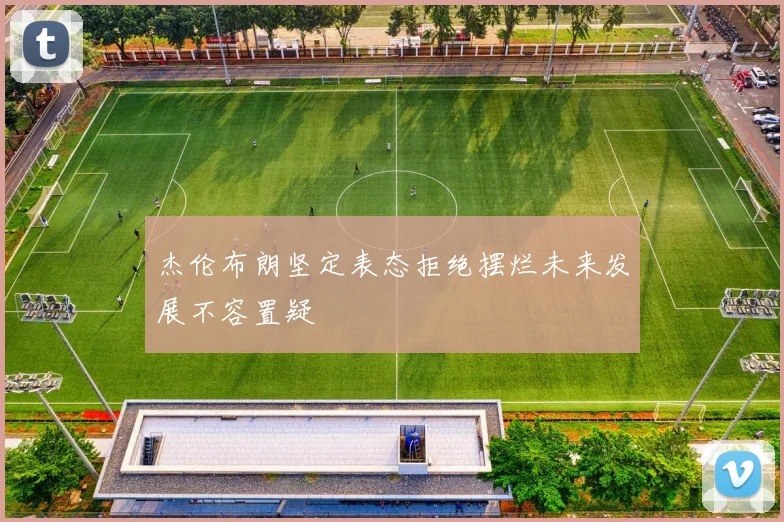杰伦布朗坚定表态拒绝摆烂未来发展不容置疑