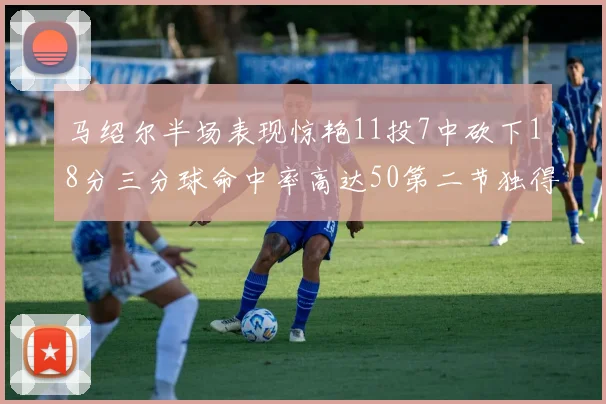 马绍尔半场表现惊艳11投7中砍下18分三分球命中率高达50第二节独得12分